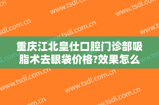 重庆江北皇仕口腔门诊部吸脂术去眼袋价格?效果怎么样?