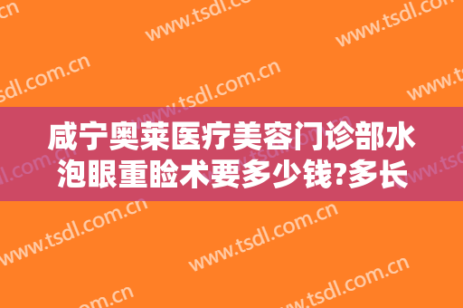 咸宁奥莱医疗美容门诊部水泡眼重睑术要多少钱?多长时间恢复?