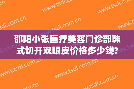 邵阳小张医疗美容门诊部韩式切开双眼皮价格多少钱?靠谱吗?(邵阳整形费用)
