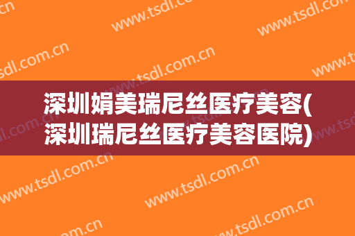 深圳娟美瑞尼丝医疗美容(深圳瑞尼丝医疗美容医院)