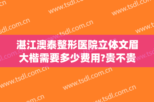 湛江澳泰整形医院立体文眉大楷需要多少费用?贵不贵?(湛江澳泰整形医院怎么样)
