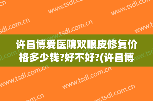 许昌博爱医院双眼皮修复价格多少钱?好不好?(许昌博爱医院双眼皮修复价格多少钱?好不好看)