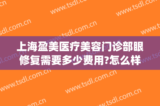 上海盈美医疗美容门诊部眼修复需要多少费用?怎么样?(上海盈美整形医院)