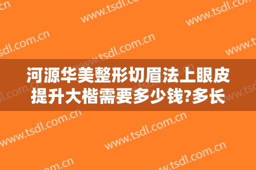河源华美整形切眉法上眼皮提升大楷需要多少钱?多长时间恢复?