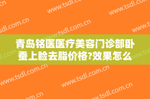 青岛铭医医疗美容门诊部卧蚕上睑去脂价格?效果怎么样?