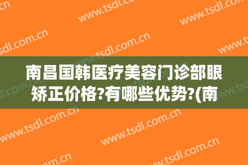南昌国韩医疗美容门诊部眼矫正价格?有哪些优势?(南昌韩美美容整形医院)