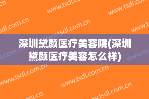深圳黛颜医疗美容院(深圳黛颜医疗美容怎么样)
