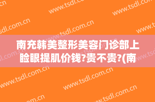 南充韩美整形美容门诊部上睑眼提肌价钱?贵不贵?(南充韩美整形美容医院电话)