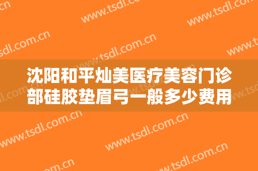 沈阳和平灿美医疗美容门诊部硅胶垫眉弓一般多少费用?效果怎么样?