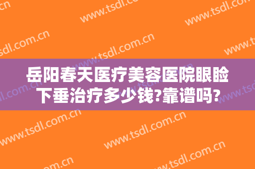 岳阳春天医疗美容医院眼睑下垂治疗多少钱?靠谱吗?