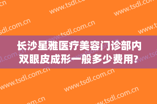 长沙星雅医疗美容门诊部内双眼皮成形一般多少费用?多长时间恢复?(长沙整形医院做双眼皮)