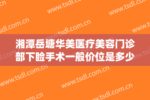 湘潭岳塘华美医疗美容门诊部下睑手术一般价位是多少?靠谱吗?(湘潭华美医疗美容医院地址)