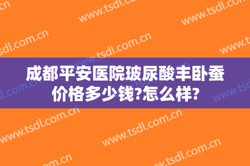 成都平安医院玻尿酸丰卧蚕价格多少钱?怎么样?