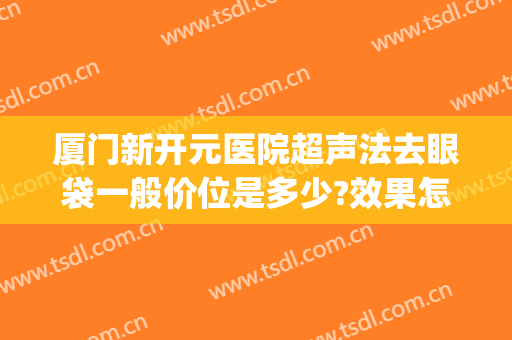 厦门新开元医院超声法去眼袋一般价位是多少?效果怎么样?(厦门新开元眼科医院)