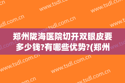 郑州陇海医院切开双眼皮要多少钱?有哪些优势?(郑州割双眼皮好点的要多少钱)