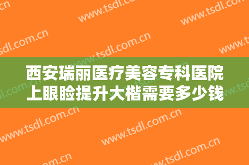 西安瑞丽医疗美容专科医院上眼睑提升大楷需要多少钱?好不好?