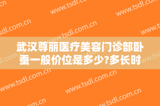 武汉尊丽医疗美容门诊部卧蚕一般价位是多少?多长时间恢复?