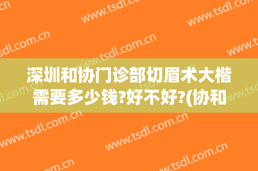 深圳和协门诊部切眉术大楷需要多少钱?好不好?(协和医院切眉多少钱啊)