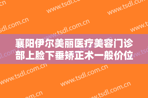 襄阳伊尔美丽医疗美容门诊部上脸下垂矫正术一般价位是多少?多长时间恢复?