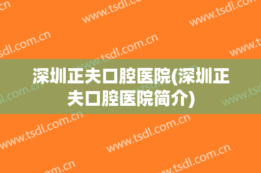 深圳正夫口腔医院(深圳正夫口腔医院简介)