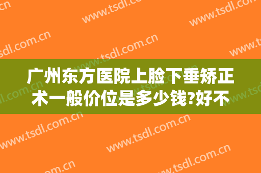 广州东方医院上脸下垂矫正术一般价位是多少钱?好不好?(广州眼睑下垂矫正手术最好的医院)