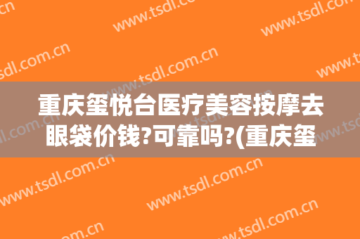 重庆玺悦台医疗美容按摩去眼袋价钱?可靠吗?(重庆玺悦台整形)