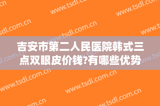 吉安市第二人民医院韩式三点双眼皮价钱?有哪些优势?(韩式三点双眼皮手术多少钱)