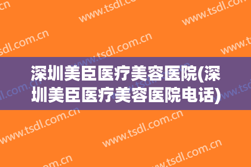 深圳美臣医疗美容医院(深圳美臣医疗美容医院电话)