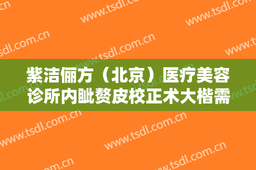 紫洁俪方（北京）医疗美容诊所内眦赘皮校正术大楷需要多少钱?靠谱吗?