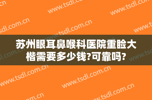 苏州眼耳鼻喉科医院重睑大楷需要多少钱?可靠吗?
