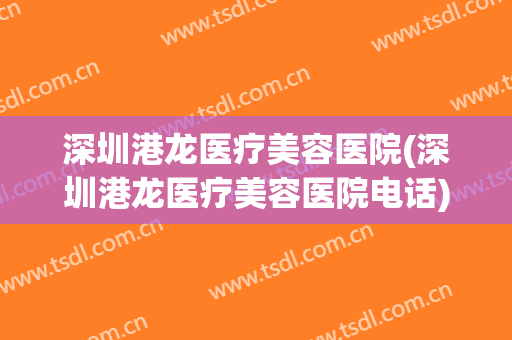 深圳港龙医疗美容医院(深圳港龙医疗美容医院电话)