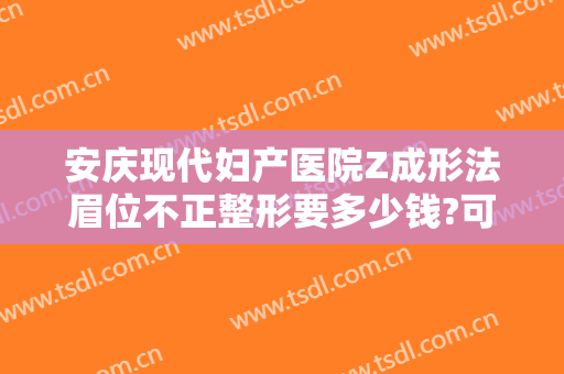 安庆现代妇产医院Z成形法眉位不正整形要多少钱?可靠吗?