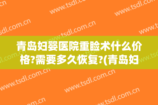 青岛妇婴医院重睑术什么价格?需要多久恢复?(青岛妇婴医院重睑术什么价格?需要多久恢复体检)