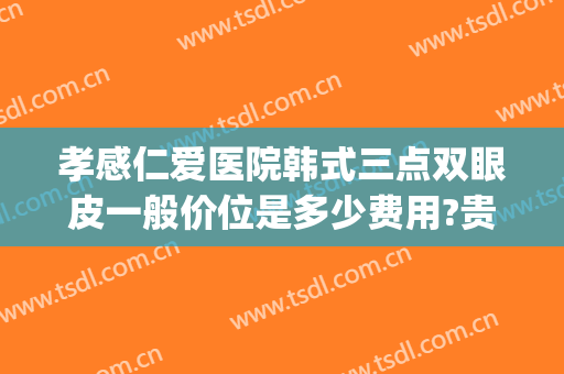 孝感仁爱医院韩式三点双眼皮一般价位是多少费用?贵不贵?(孝感中心医院可以做双眼皮吗)