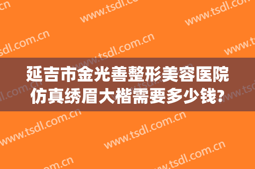 延吉市金光善整形美容医院仿真绣眉大楷需要多少钱?多长时间恢复?(延吉金光善美容医院电话)