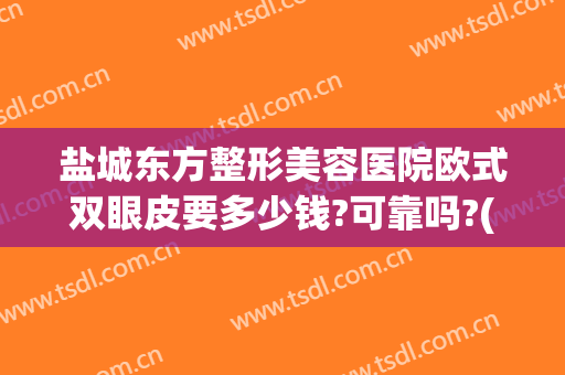 盐城东方整形美容医院欧式双眼皮要多少钱?可靠吗?(盐城东方整形美容医院正规吗)