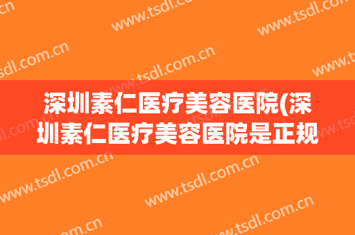 深圳素仁医疗美容医院(深圳素仁医疗美容医院是正规医院吗)