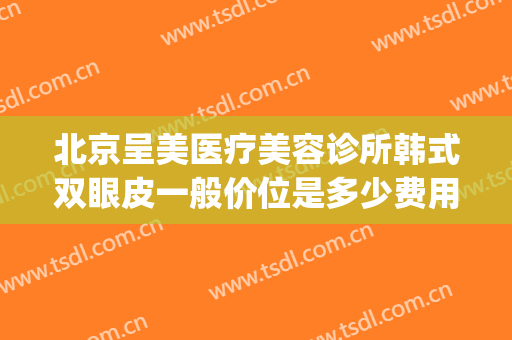 北京呈美医疗美容诊所韩式双眼皮一般价位是多少费用?有哪些优势?(整形医院美白价格)