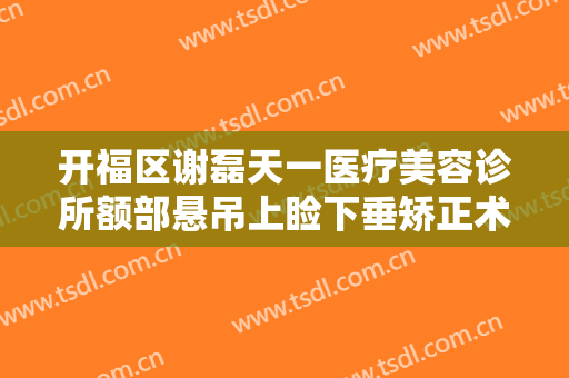开福区谢磊天一医疗美容诊所额部悬吊上睑下垂矫正术价格多少钱?需要多久恢复?