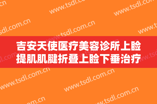 吉安天使医疗美容诊所上睑提肌肌腱折叠上睑下垂治疗一般多少钱?多长时间恢复?