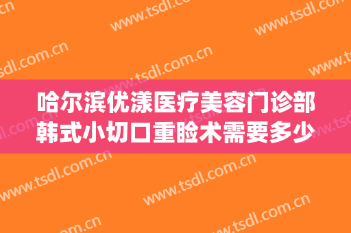 哈尔滨优漾医疗美容门诊部韩式小切口重睑术需要多少费用?靠谱吗?(哈尔滨优漾整形)