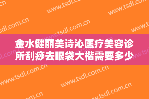 金水健丽美诗沁医疗美容诊所刮痧去眼袋大楷需要多少费用?需要多久恢复?