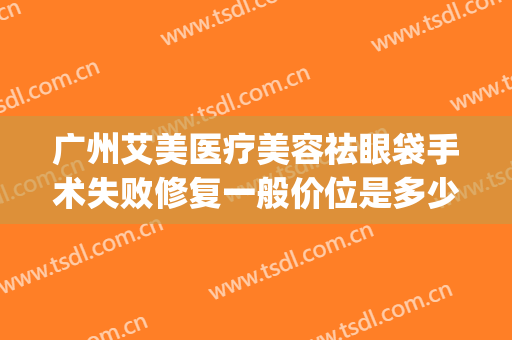 广州艾美医疗美容祛眼袋手术失败修复一般价位是多少钱?可靠吗?(医美去眼袋能维持多久)