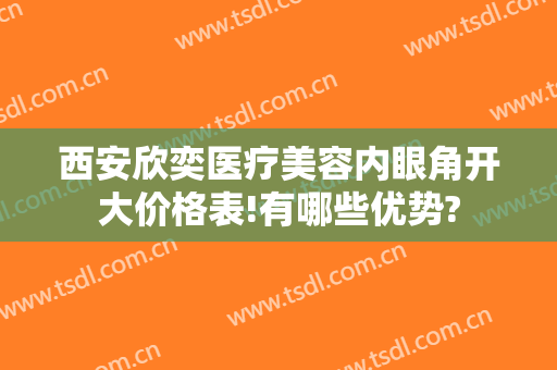 西安欣奕医疗美容内眼角开大价格表!有哪些优势?
