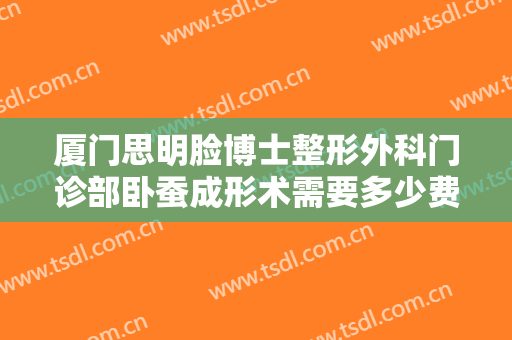 厦门思明脸博士整形外科门诊部卧蚕成形术需要多少费用?有哪些优势?