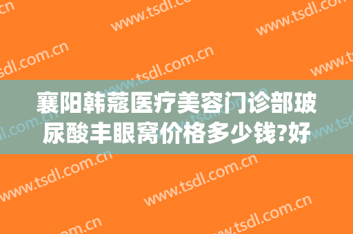 襄阳韩蔻医疗美容门诊部玻尿酸丰眼窝价格多少钱?好不好?(武汉韩蔻整形医院)