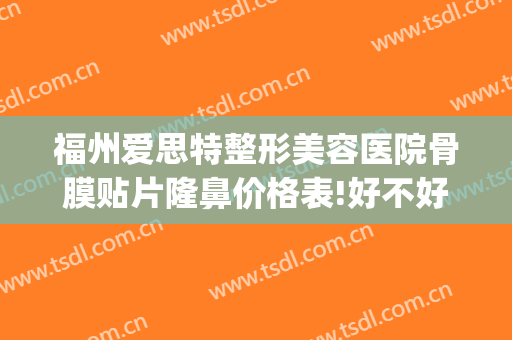 福州爱思特整形美容医院骨膜贴片隆鼻价格表!好不好?(骨膜贴片隆鼻多少钱)