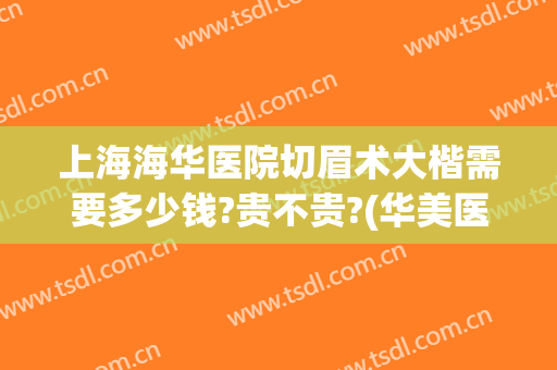 上海海华医院切眉术大楷需要多少钱?贵不贵?(华美医院切眉价格)