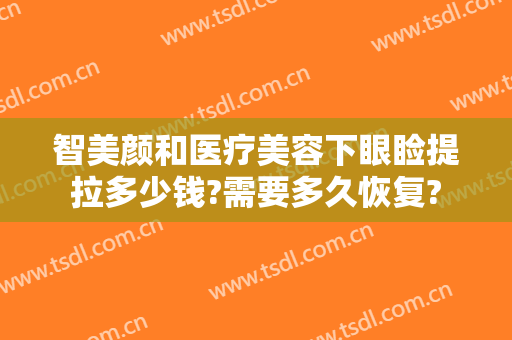 智美颜和医疗美容下眼睑提拉多少钱?需要多久恢复?