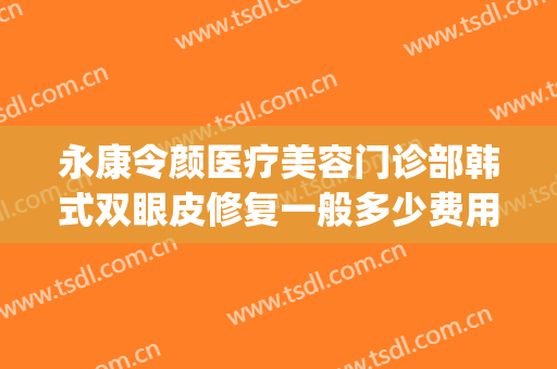 永康令颜医疗美容门诊部韩式双眼皮修复一般多少费用?靠谱吗?(令颜整形医院)